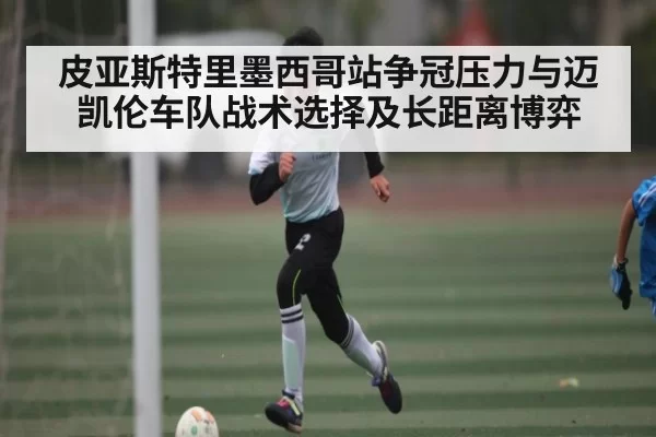 皮亚斯特里墨西哥站争冠压力与迈凯伦车队战术选择及长距离博弈